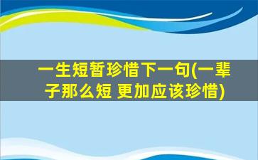 一生短暂珍惜下一句(一辈子那么短 更加应该珍惜)